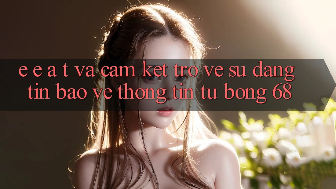 E-E-A-T và Cam Kết Trở về Sự Đáng tin, Bảo vệ thông tin Từ bong 68 E-E-A-T và Cam Kết Trở về Sự Đáng tin, Bảo vệ thông tin Từ bong 68