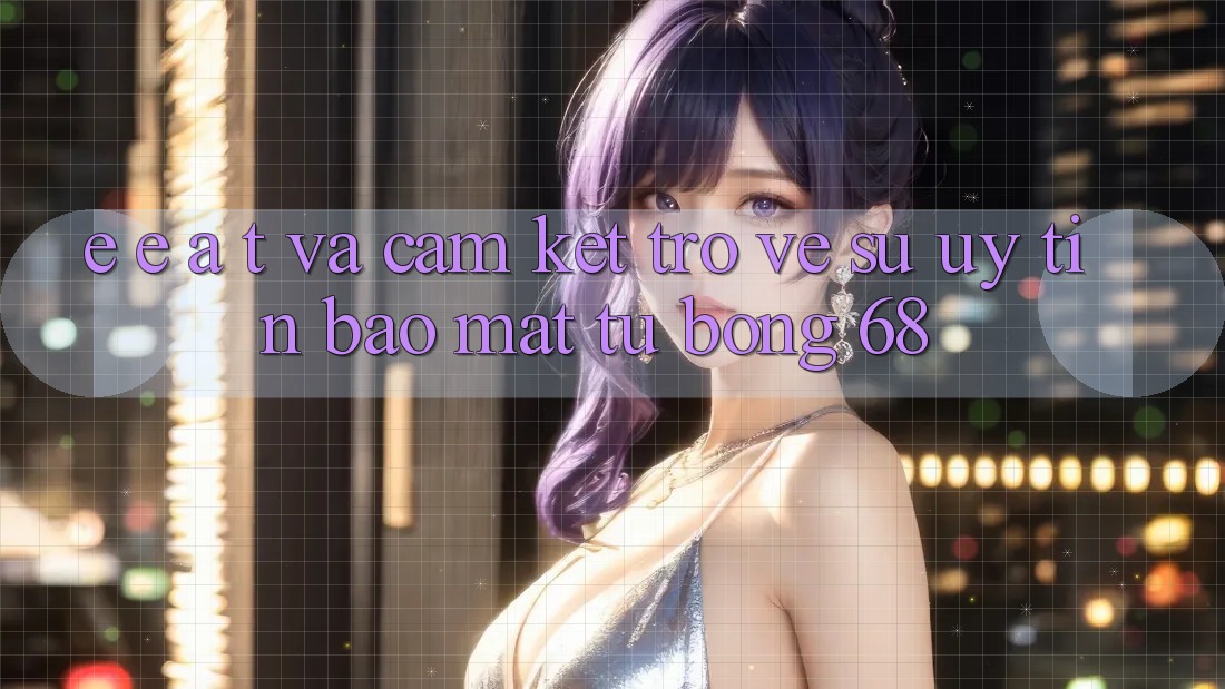 E-E-A-T và Cam Kết Trở về Sự Uy Tín, Bảo Mật Từ bong 68 E-E-A-T và Cam Kết Trở về Sự Uy Tín, Bảo Mật Từ bong 68