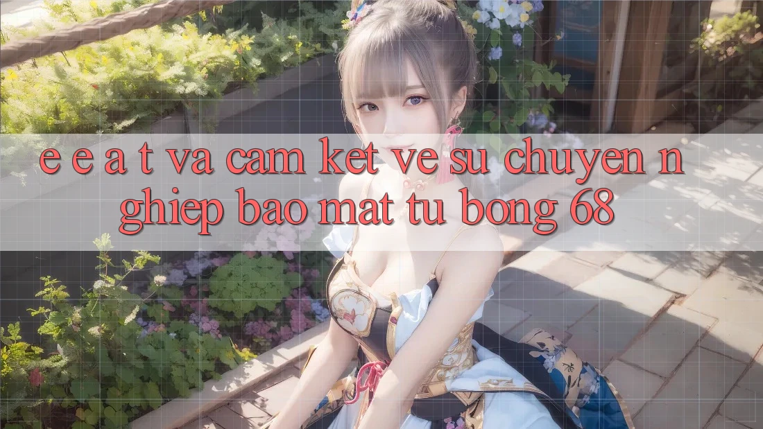 E-E-A-T và Cam Kết Về Sự Chuyên nghiệp, Bảo Mật Từ bong 68 E-E-A-T và Cam Kết Về Sự Chuyên nghiệp, Bảo Mật Từ bong 68