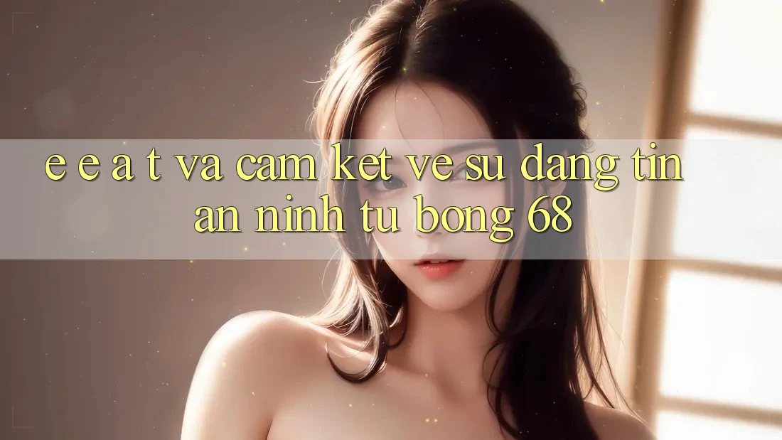 E-E-A-T và Cam Kết Về Sự Đáng tin, An ninh Từ bong 68 E-E-A-T và Cam Kết Về Sự Đáng tin, An ninh Từ bong 68