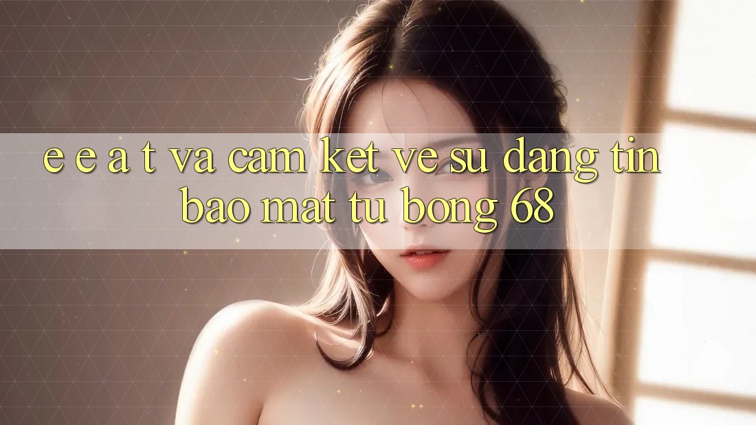 E-E-A-T và Cam Kết Về Sự Đáng tin, Bảo Mật Từ bong 68 E-E-A-T và Cam Kết Về Sự Đáng tin, Bảo Mật Từ bong 68