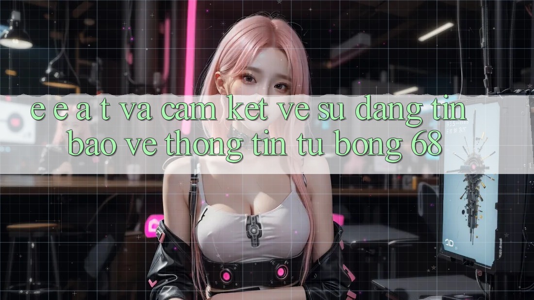 E-E-A-T và Cam Kết Về Sự Đáng tin, Bảo vệ thông tin Từ bong 68 E-E-A-T và Cam Kết Về Sự Đáng tin, Bảo vệ thông tin Từ bong 68