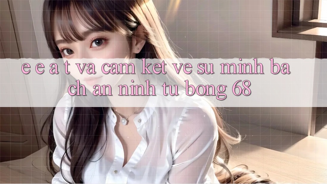E-E-A-T và Cam Kết Về Sự Minh bạch, An ninh Từ bong 68 E-E-A-T và Cam Kết Về Sự Minh bạch, An ninh Từ bong 68