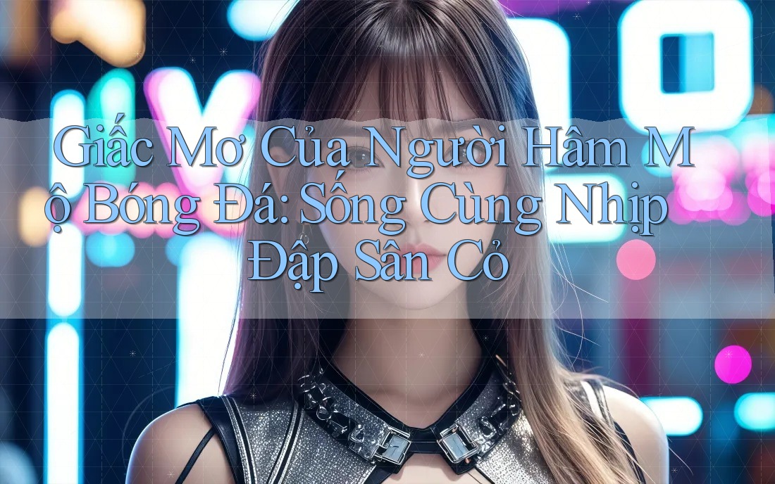 Giấc Mơ Của Người Hâm Mộ Bóng Đá: Sống Cùng Nhịp Đập Sân Cỏ Giấc Mơ Của Người Hâm Mộ Bóng Đá: Sống Cùng Nhịp Đập Sân Cỏ