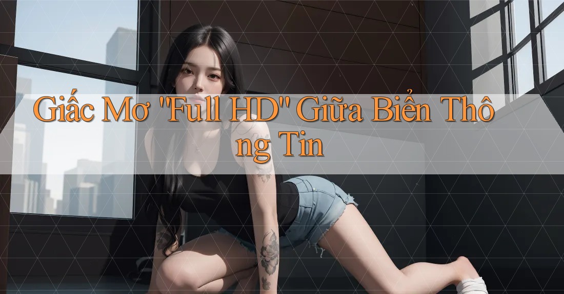 Giấc Mơ “Full HD” Giữa Biển Thông Tin Giấc Mơ “Full HD” Giữa Biển Thông Tin
