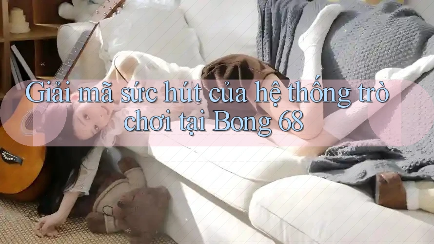 Giải mã sức hút của hệ thống trò chơi tại Bong 68 Giải mã sức hút của hệ thống trò chơi tại Bong 68