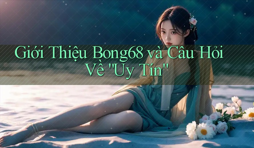 Giới Thiệu Bong68 và Câu Hỏi Về “Uy Tín” Giới Thiệu Bong68 và Câu Hỏi Về “Uy Tín”