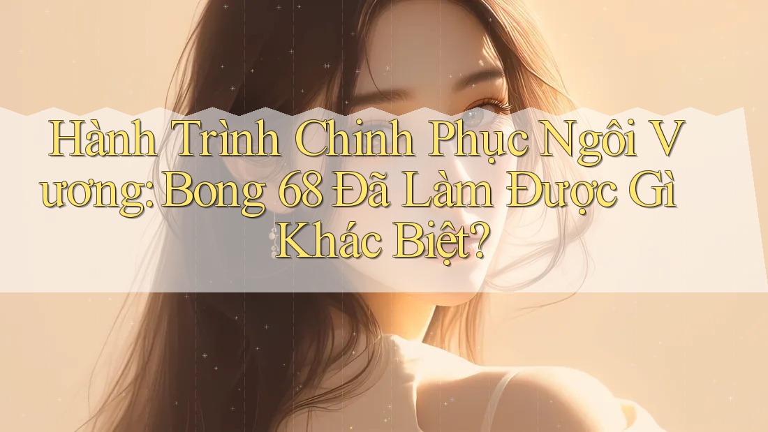 Hành Trình Chinh Phục Ngôi Vương: Bong 68 Đã Làm Được Gì Khác Biệt? Hành Trình Chinh Phục Ngôi Vương: Bong 68 Đã Làm Được Gì Khác Biệt?