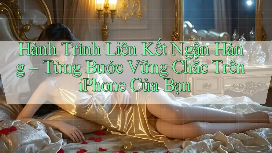 Hành Trình Liên Kết Ngân Hàng – Từng Bước Vững Chắc Trên iPhone Của Bạn Hành Trình Liên Kết Ngân Hàng – Từng Bước Vững Chắc Trên iPhone Của Bạn