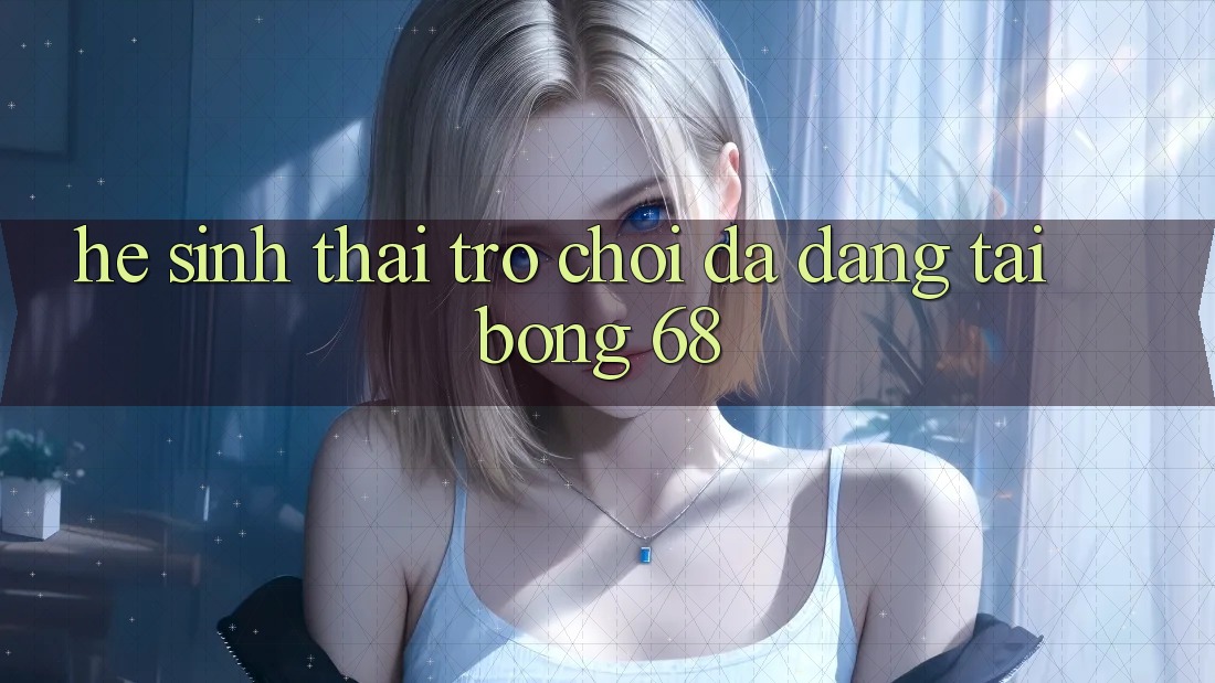 Hệ Sinh Thái Trò Chơi Đa Dạng Tại bong 68 Hệ Sinh Thái Trò Chơi Đa Dạng Tại bong 68