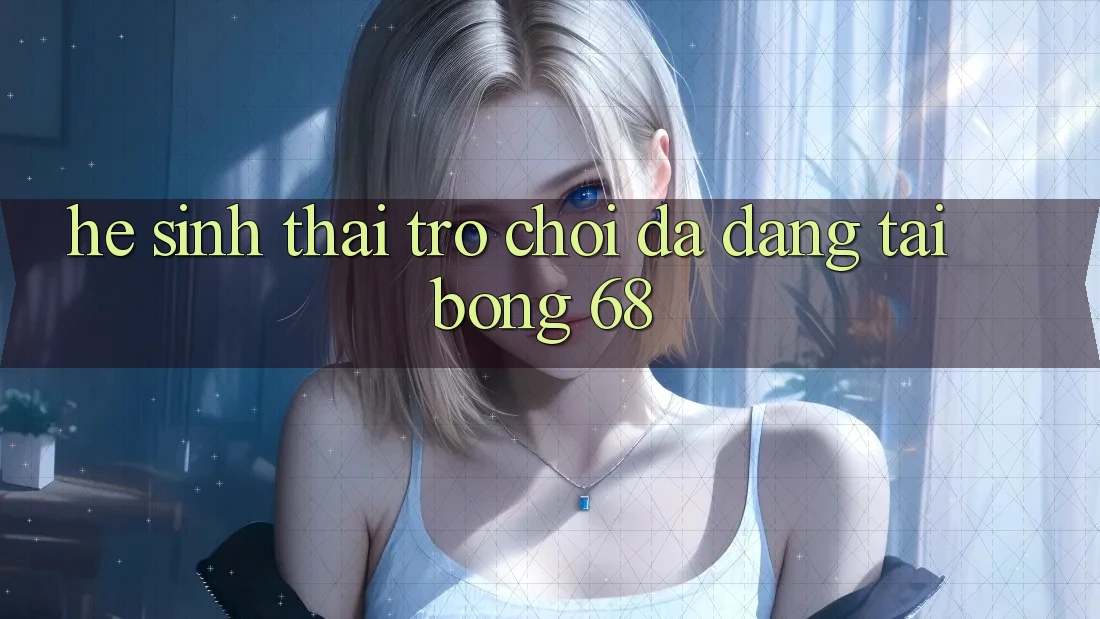 Hệ Sinh Thái Trò Chơi Đa Dạng Tại bong 68 Hệ Sinh Thái Trò Chơi Đa Dạng Tại bong 68