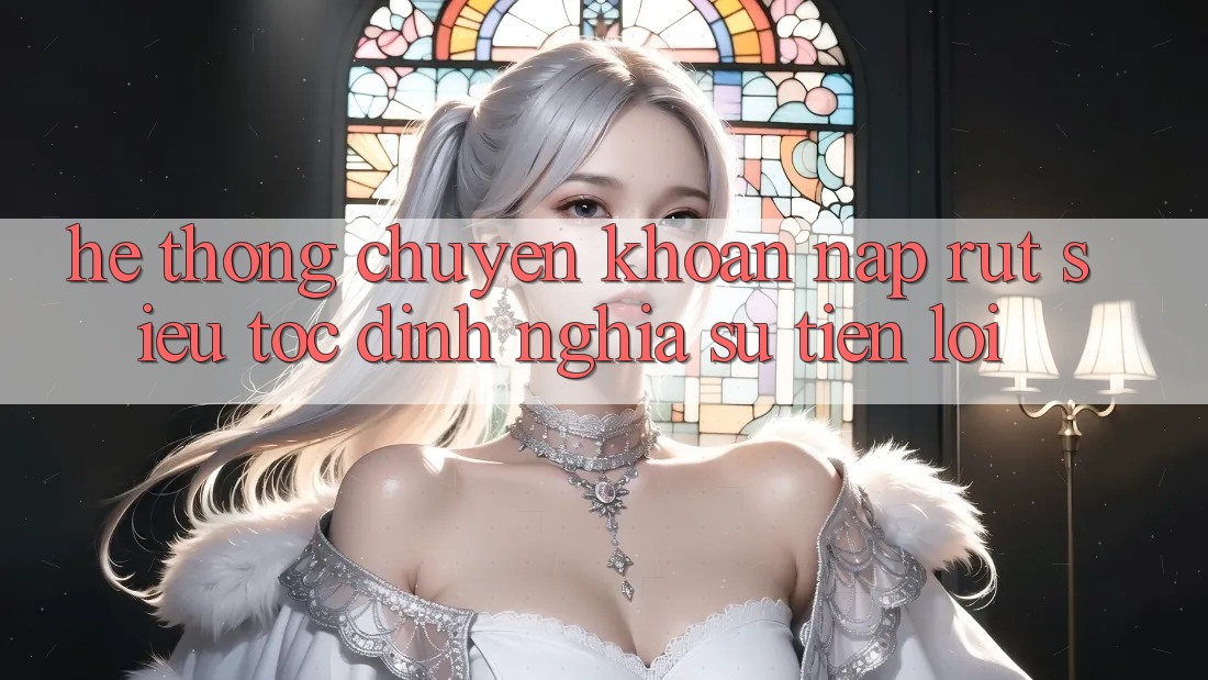 Hệ Thống Chuyển khoản Nạp Rút Siêu Tốc: Định Nghĩa Sự Tiện Lợi Hệ Thống Chuyển khoản Nạp Rút Siêu Tốc: Định Nghĩa Sự Tiện Lợi