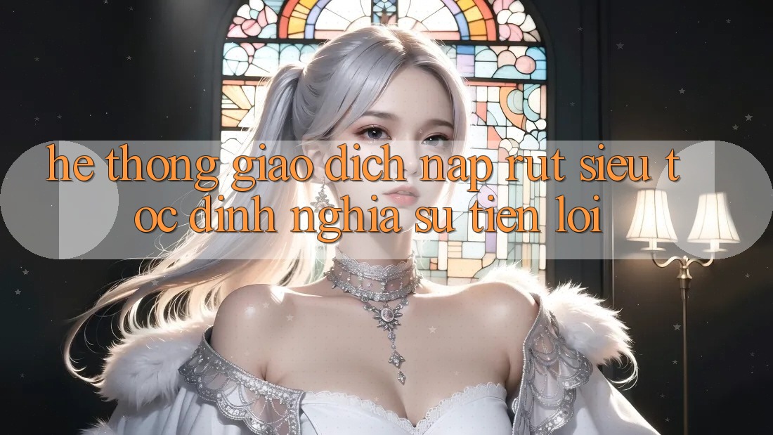Hệ Thống Giao Dịch Nạp Rút Siêu Tốc: Định Nghĩa Sự Tiện Lợi Hệ Thống Giao Dịch Nạp Rút Siêu Tốc: Định Nghĩa Sự Tiện Lợi