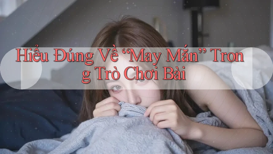 Hiểu Đúng Về “May Mắn” Trong Trò Chơi Bài Hiểu Đúng Về “May Mắn” Trong Trò Chơi Bài