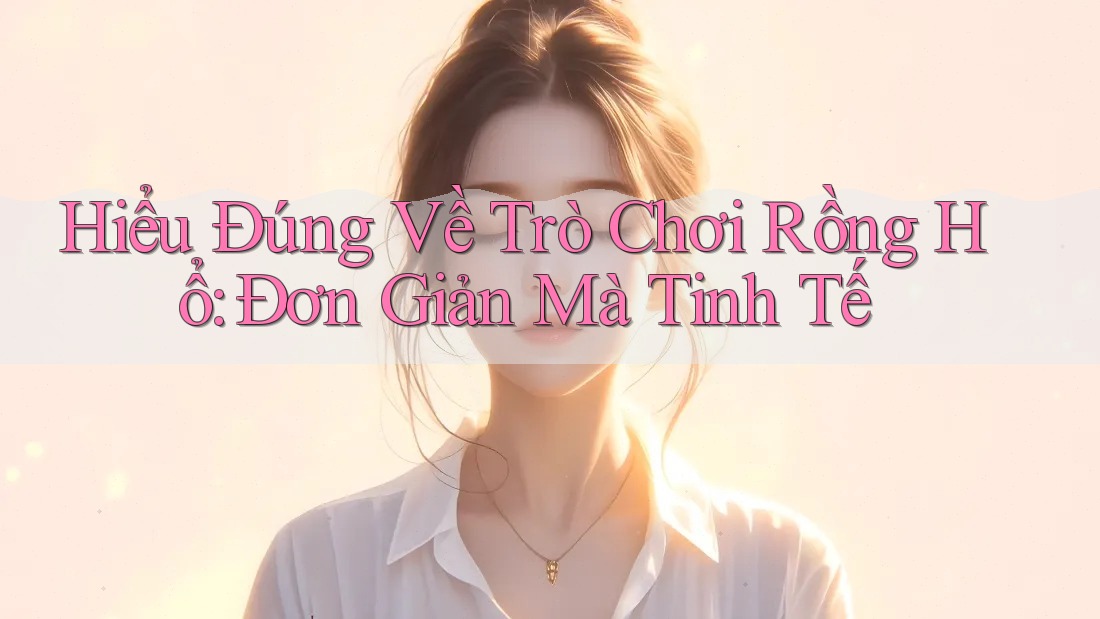 Hiểu Đúng Về Trò Chơi Rồng Hổ: Đơn Giản Mà Tinh Tế Hiểu Đúng Về Trò Chơi Rồng Hổ: Đơn Giản Mà Tinh Tế