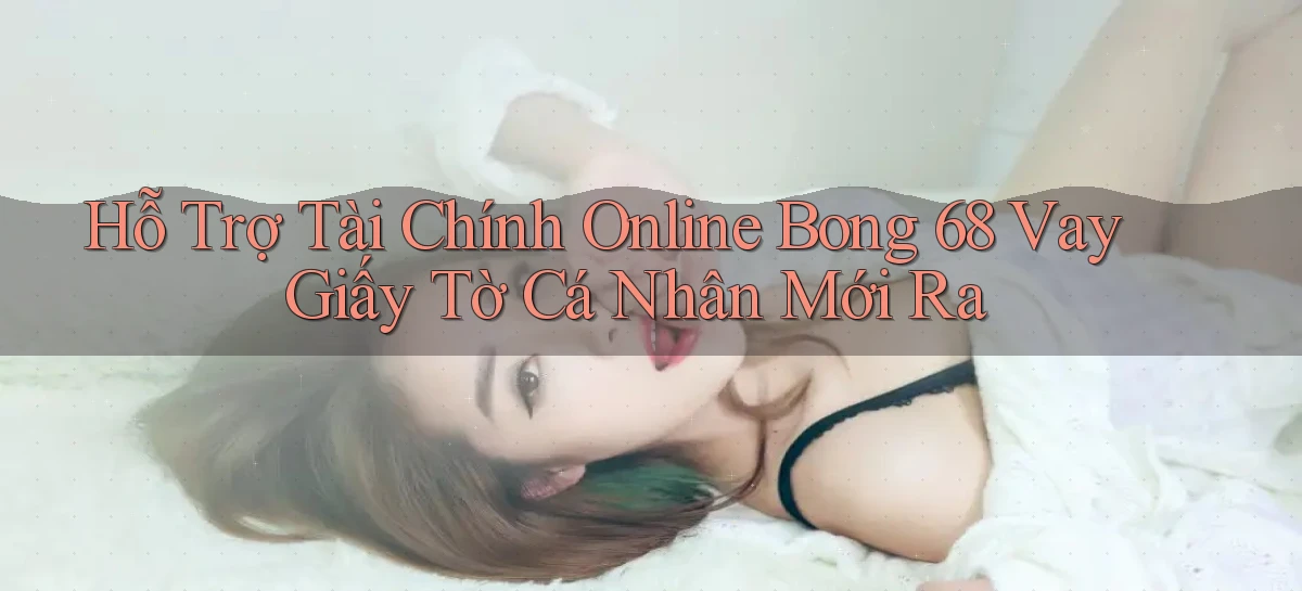 hỗ trợ tài chính online bong 68 vay giấy tờ cá nhân mới ra