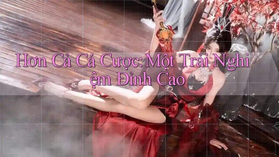 Hơn Cả Cá Cược: Một Trải Nghiệm Đỉnh Cao Hơn Cả Cá Cược: Một Trải Nghiệm Đỉnh Cao