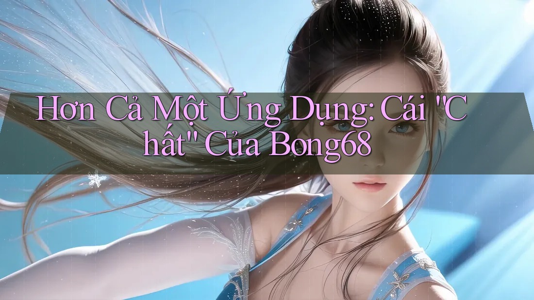 Hơn Cả Một Ứng Dụng: Cái “Chất” Của Bong68 Hơn Cả Một Ứng Dụng: Cái “Chất” Của Bong68