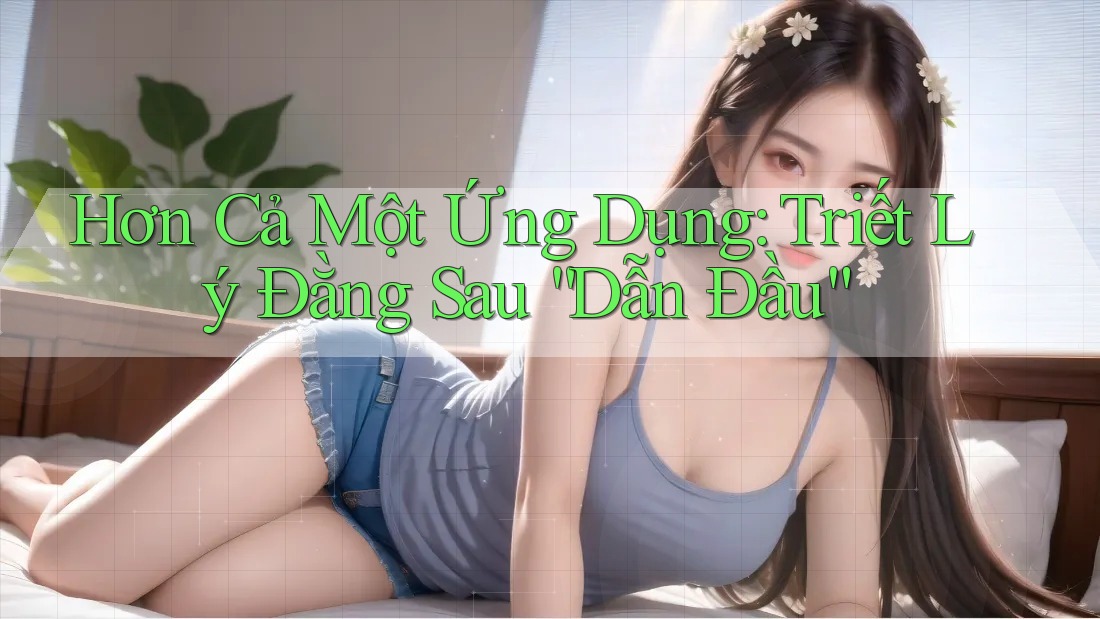 Hơn Cả Một Ứng Dụng: Triết Lý Đằng Sau “Dẫn Đầu” Hơn Cả Một Ứng Dụng: Triết Lý Đằng Sau “Dẫn Đầu”