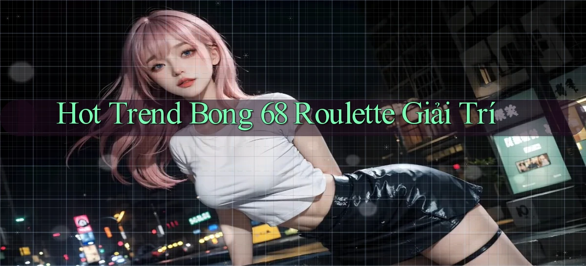 hot trend bong 68 roulette giải trí