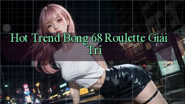 hot trend bong 68 roulette giải trí