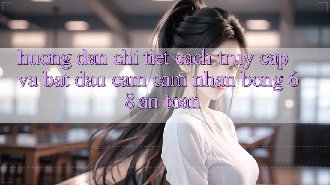 Hướng Dẫn Chi Tiết Cách Truy Cập Và Bắt Đầu Cảm cảm nhận bong 68 An Toàn