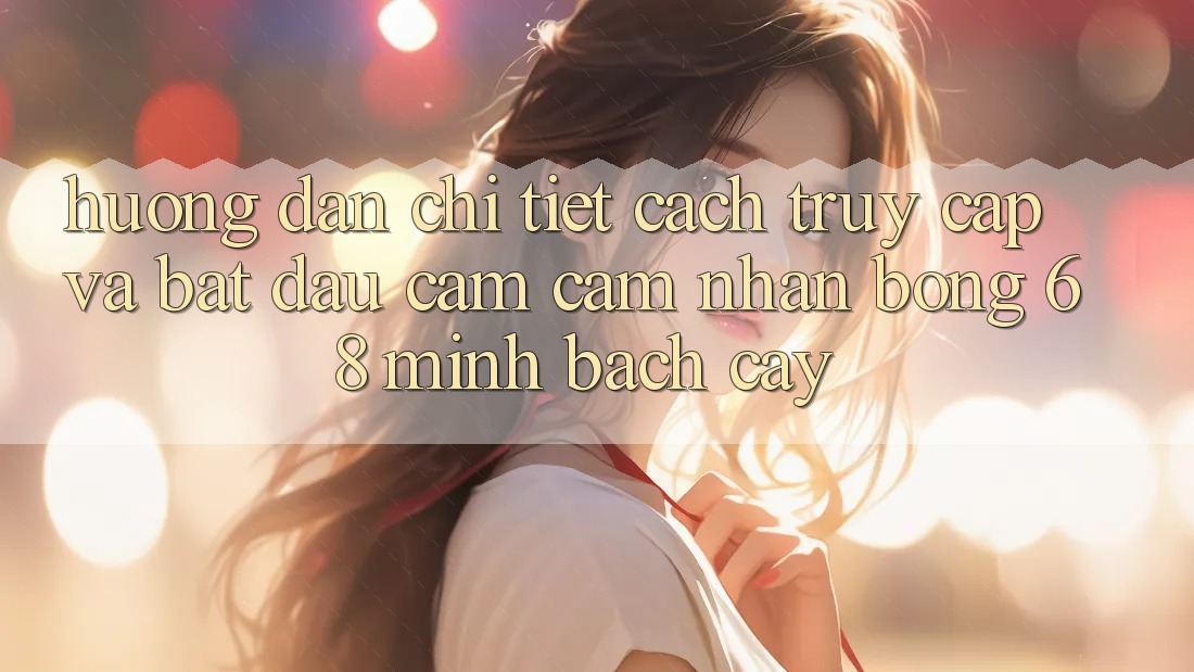 Hướng Dẫn Chi Tiết Cách Truy Cập Và Bắt Đầu Cảm cảm nhận bong 68 Minh bạch cậy Hướng Dẫn Chi Tiết Cách Truy Cập Và Bắt Đầu Cảm cảm nhận bong 68 Minh bạch cậy