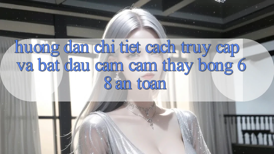 Hướng Dẫn Chi Tiết Cách Truy Cập Và Bắt Đầu Cảm cảm thấy bong 68 An Toàn Hướng Dẫn Chi Tiết Cách Truy Cập Và Bắt Đầu Cảm cảm thấy bong 68 An Toàn