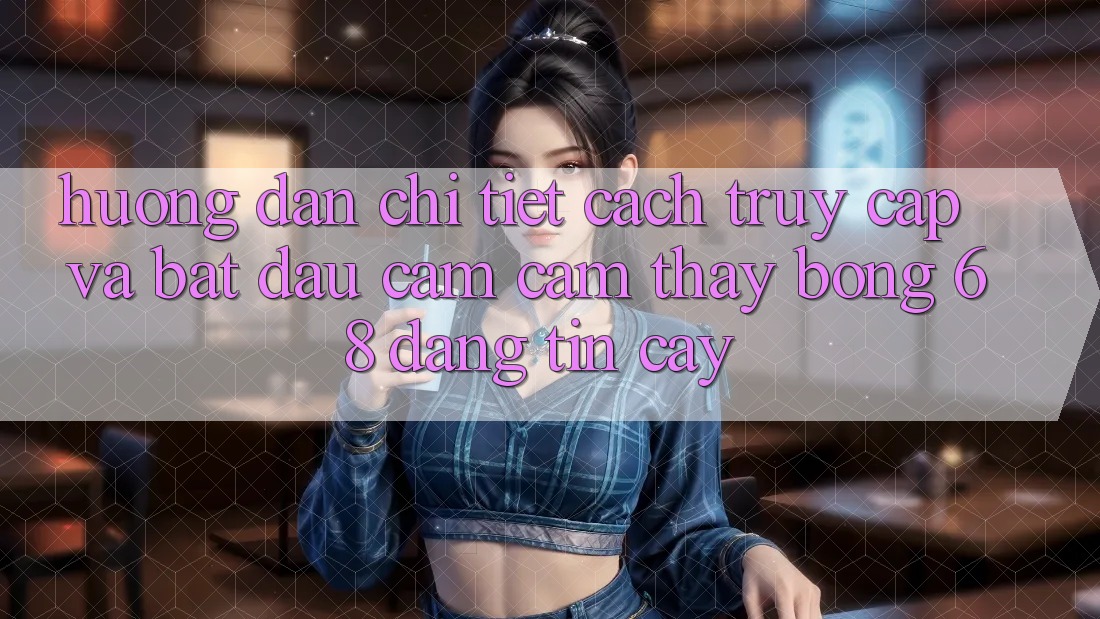 Hướng Dẫn Chi Tiết Cách Truy Cập Và Bắt Đầu Cảm cảm thấy bong 68 Đáng tin cậy Hướng Dẫn Chi Tiết Cách Truy Cập Và Bắt Đầu Cảm cảm thấy bong 68 Đáng tin cậy