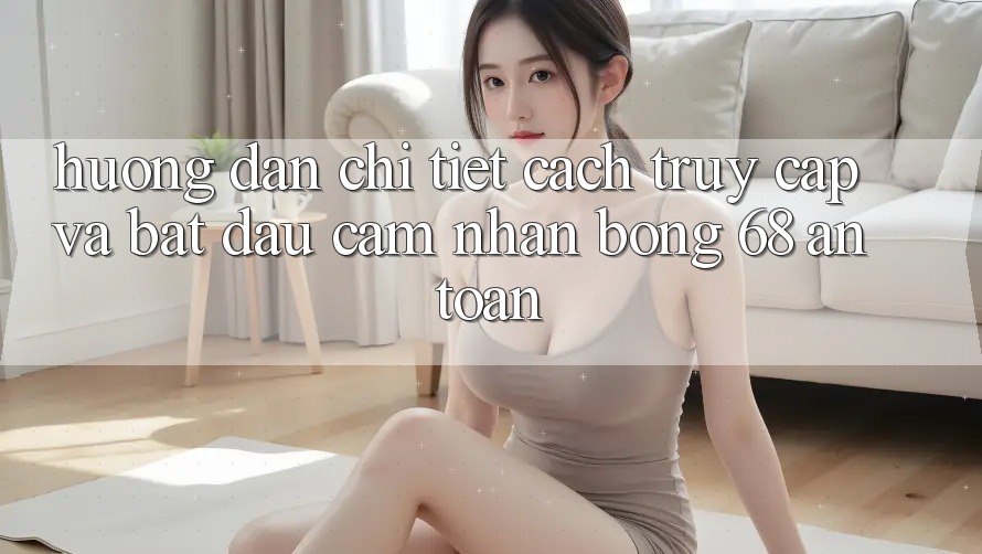 Hướng Dẫn Chi Tiết Cách Truy Cập Và Bắt Đầu Cảm nhận bong 68 An Toàn Hướng Dẫn Chi Tiết Cách Truy Cập Và Bắt Đầu Cảm nhận bong 68 An Toàn
