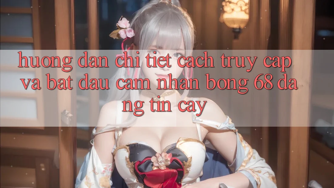 Hướng Dẫn Chi Tiết Cách Truy Cập Và Bắt Đầu Cảm nhận bong 68 Đáng tin cậy Hướng Dẫn Chi Tiết Cách Truy Cập Và Bắt Đầu Cảm nhận bong 68 Đáng tin cậy