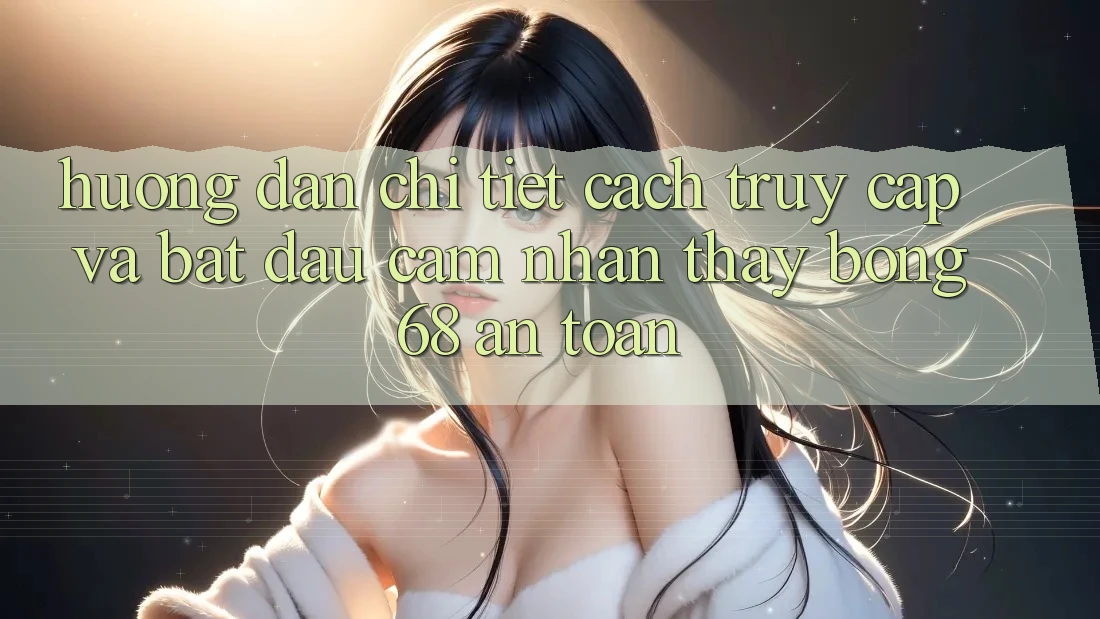 Hướng Dẫn Chi Tiết Cách Truy Cập Và Bắt Đầu Cảm nhận thấy bong 68 An Toàn Hướng Dẫn Chi Tiết Cách Truy Cập Và Bắt Đầu Cảm nhận thấy bong 68 An Toàn