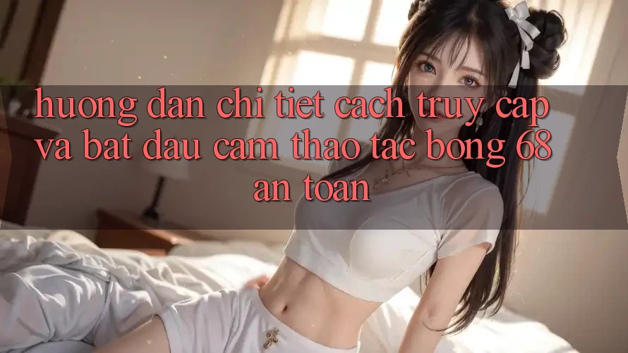 Hướng dẫn Chi Tiết Cách Truy Cập Và Bắt Đầu Cảm thao tác bong 68 An Toàn Hướng dẫn Chi Tiết Cách Truy Cập Và Bắt Đầu Cảm thao tác bong 68 An Toàn