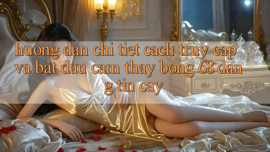 Hướng Dẫn Chi Tiết Cách Truy Cập Và Bắt Đầu Cảm thấy bong 68 Đáng tin cậy Hướng Dẫn Chi Tiết Cách Truy Cập Và Bắt Đầu Cảm thấy bong 68 Đáng tin cậy