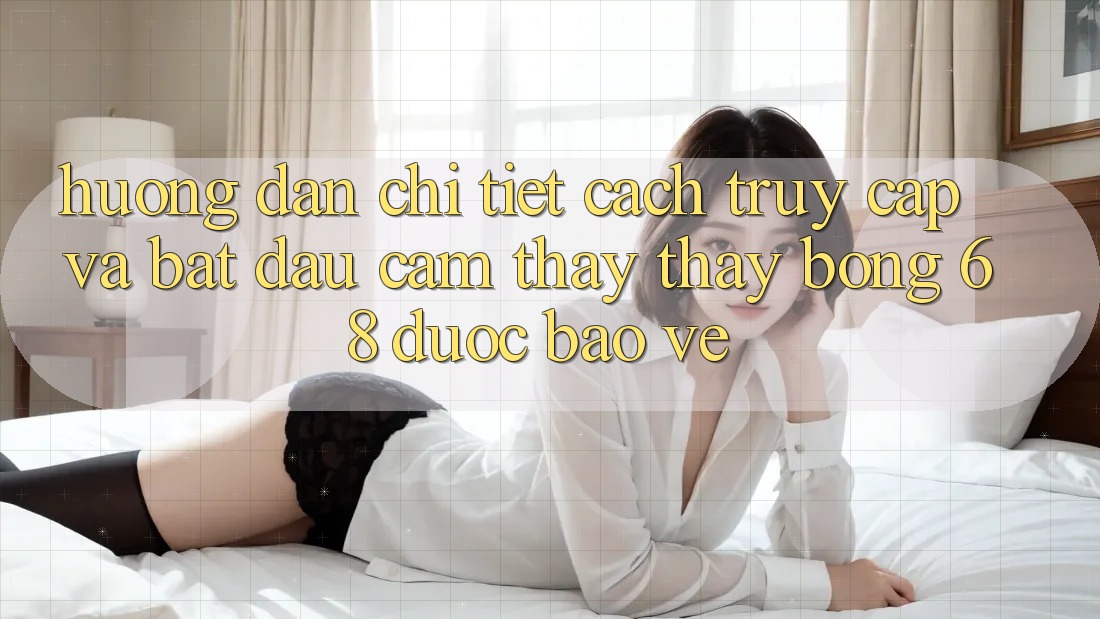 Hướng Dẫn Chi Tiết Cách Truy Cập Và Bắt Đầu Cảm thấy thấy bong 68 Được bảo vệ Hướng Dẫn Chi Tiết Cách Truy Cập Và Bắt Đầu Cảm thấy thấy bong 68 Được bảo vệ