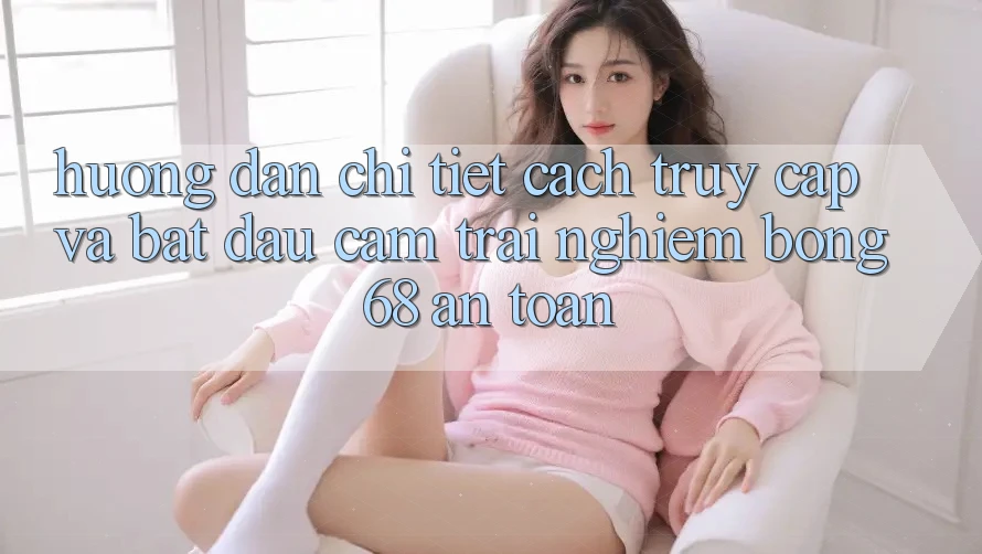Hướng Dẫn Chi Tiết Cách Truy Cập Và Bắt Đầu Cảm trải nghiệm bong 68 An Toàn Hướng Dẫn Chi Tiết Cách Truy Cập Và Bắt Đầu Cảm trải nghiệm bong 68 An Toàn