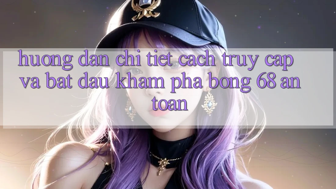 Hướng Dẫn Chi Tiết Cách Truy Cập Và Bắt Đầu Khám phá bong 68 An Toàn Hướng Dẫn Chi Tiết Cách Truy Cập Và Bắt Đầu Khám phá bong 68 An Toàn