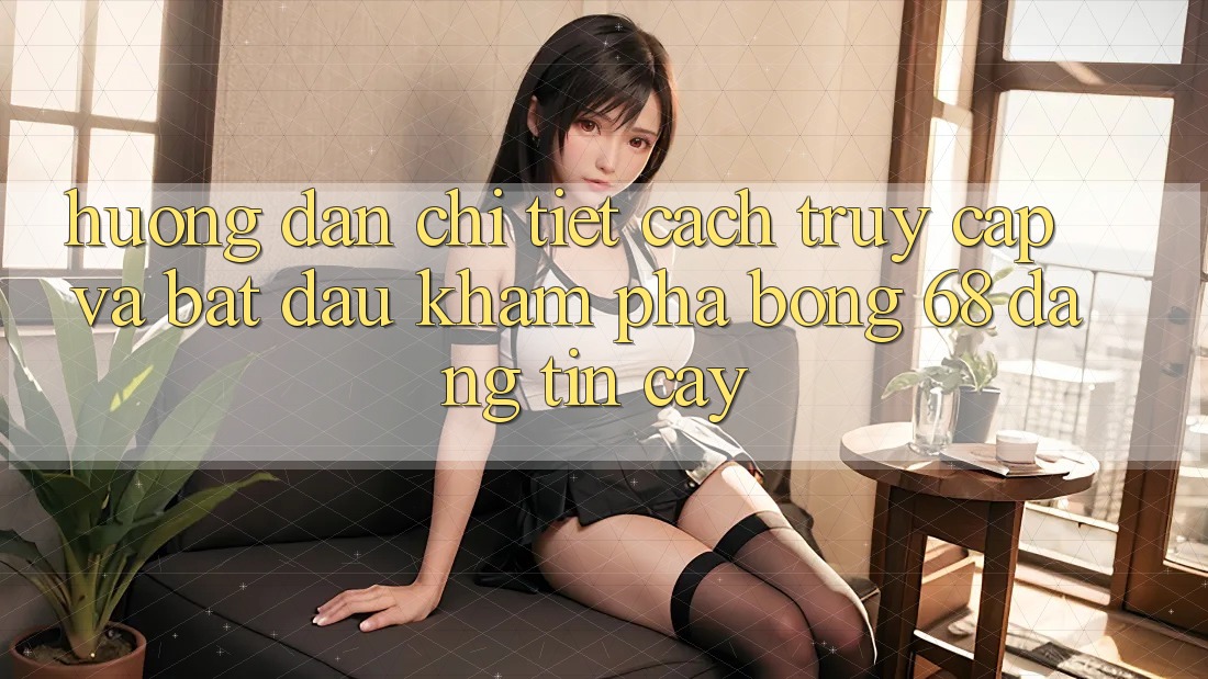 Hướng Dẫn Chi Tiết Cách Truy Cập Và Bắt Đầu Khám phá bong 68 Đáng tin cậy