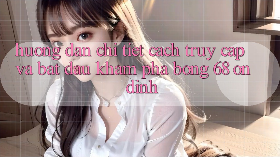 Hướng dẫn Chi Tiết Cách Truy Cập Và Bắt Đầu Khám phá bong 68 Ổn định Hướng dẫn Chi Tiết Cách Truy Cập Và Bắt Đầu Khám phá bong 68 Ổn định