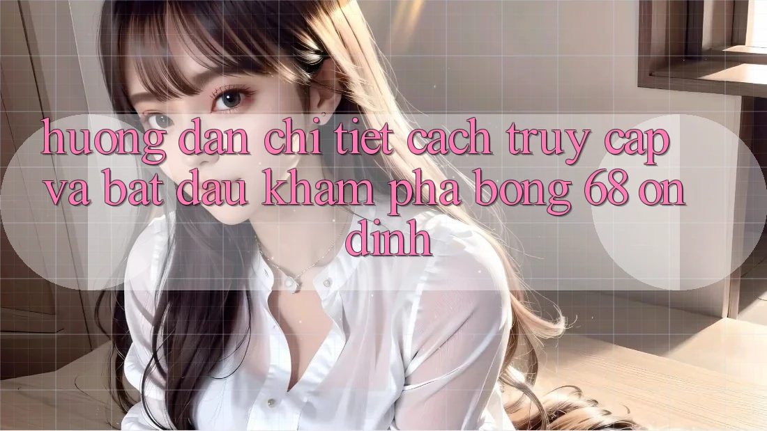 Hướng Dẫn Chi Tiết Cách Truy Cập Và Bắt Đầu Khám phá bong 68 Ổn định