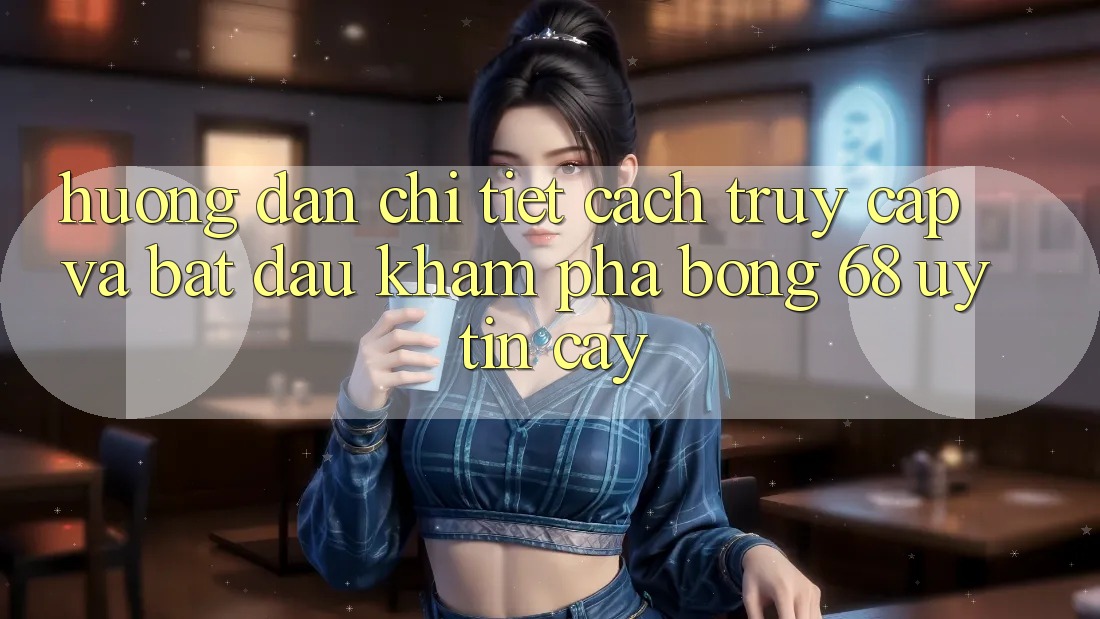 Hướng Dẫn Chi Tiết Cách Truy Cập Và Bắt Đầu Khám phá bong 68 Uy tín cậy Hướng Dẫn Chi Tiết Cách Truy Cập Và Bắt Đầu Khám phá bong 68 Uy tín cậy