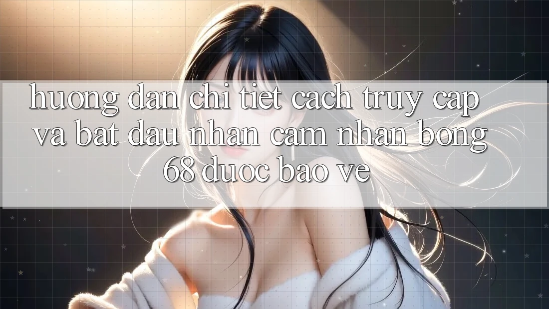 Hướng Dẫn Chi Tiết Cách Truy Cập Và Bắt đầu Nhận cảm nhận bong 68 Được bảo vệ