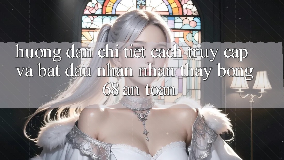 Hướng dẫn Chi Tiết Cách Truy Cập Và Bắt Đầu Nhận nhận thấy bong 68 An Toàn Hướng dẫn Chi Tiết Cách Truy Cập Và Bắt Đầu Nhận nhận thấy bong 68 An Toàn