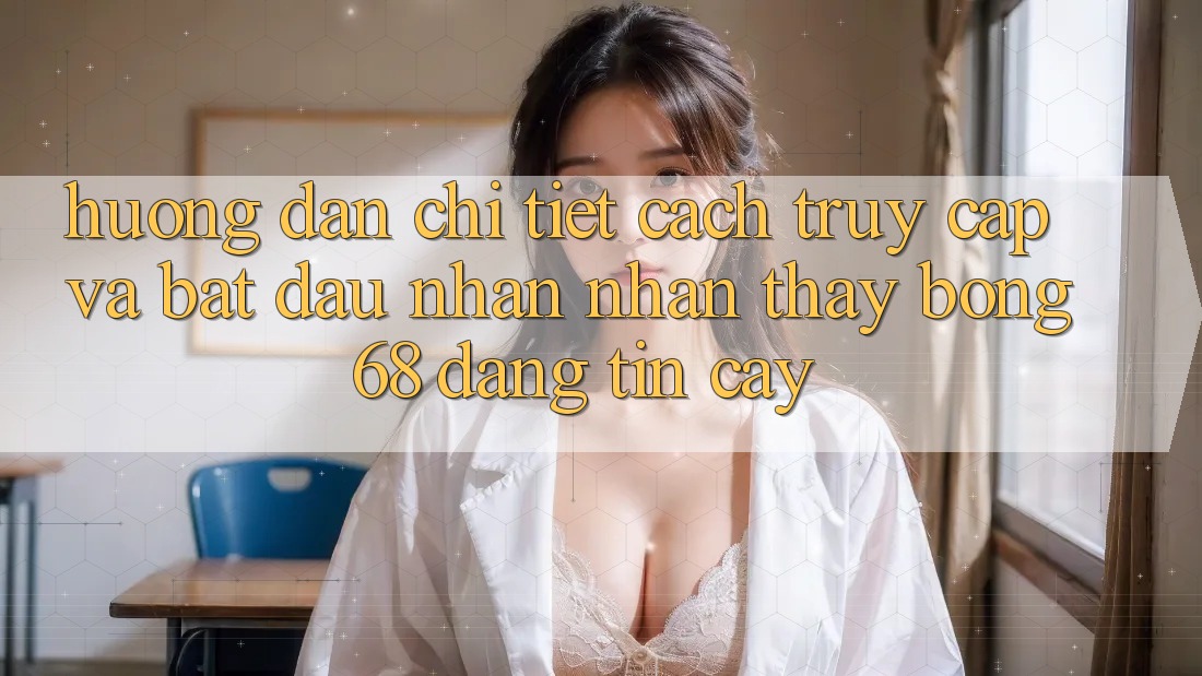 Hướng Dẫn Chi Tiết Cách Truy Cập Và Bắt Đầu Nhận nhận thấy bong 68 Đáng tin cậy Hướng Dẫn Chi Tiết Cách Truy Cập Và Bắt Đầu Nhận nhận thấy bong 68 Đáng tin cậy