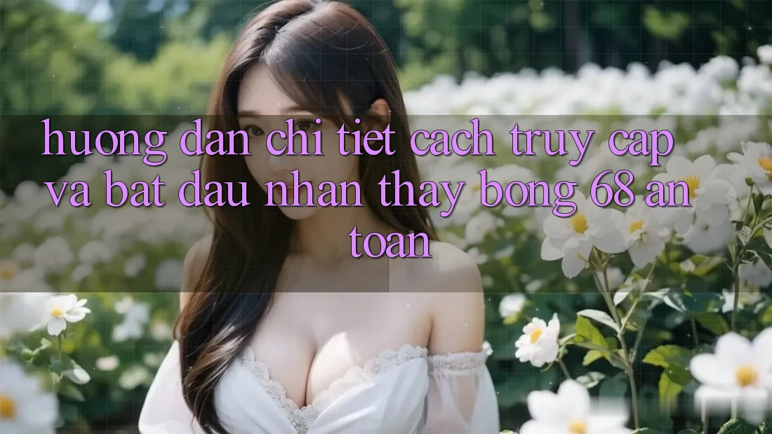 Hướng Dẫn Chi Tiết Cách Truy Cập Và Bắt Đầu Nhận thấy bong 68 An Toàn Hướng Dẫn Chi Tiết Cách Truy Cập Và Bắt Đầu Nhận thấy bong 68 An Toàn