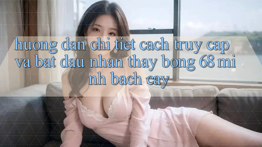 Hướng Dẫn Chi Tiết Cách Truy Cập Và Bắt Đầu Nhận thấy bong 68 Minh bạch cậy Hướng Dẫn Chi Tiết Cách Truy Cập Và Bắt Đầu Nhận thấy bong 68 Minh bạch cậy