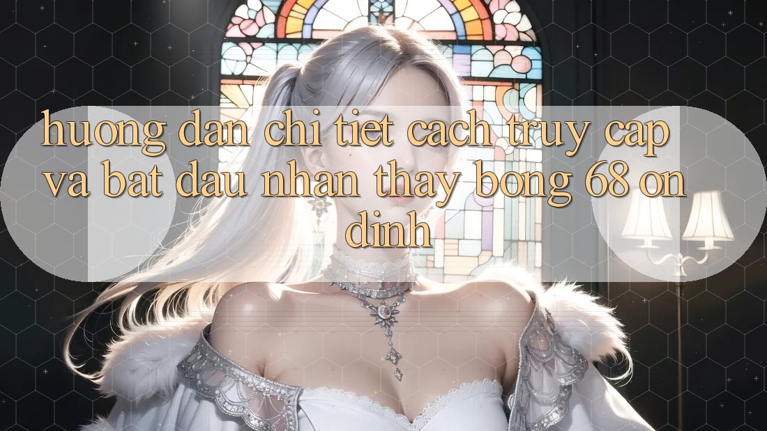Hướng dẫn Chi Tiết Cách Truy Cập Và Bắt Đầu Nhận thấy bong 68 Ổn định Hướng dẫn Chi Tiết Cách Truy Cập Và Bắt Đầu Nhận thấy bong 68 Ổn định