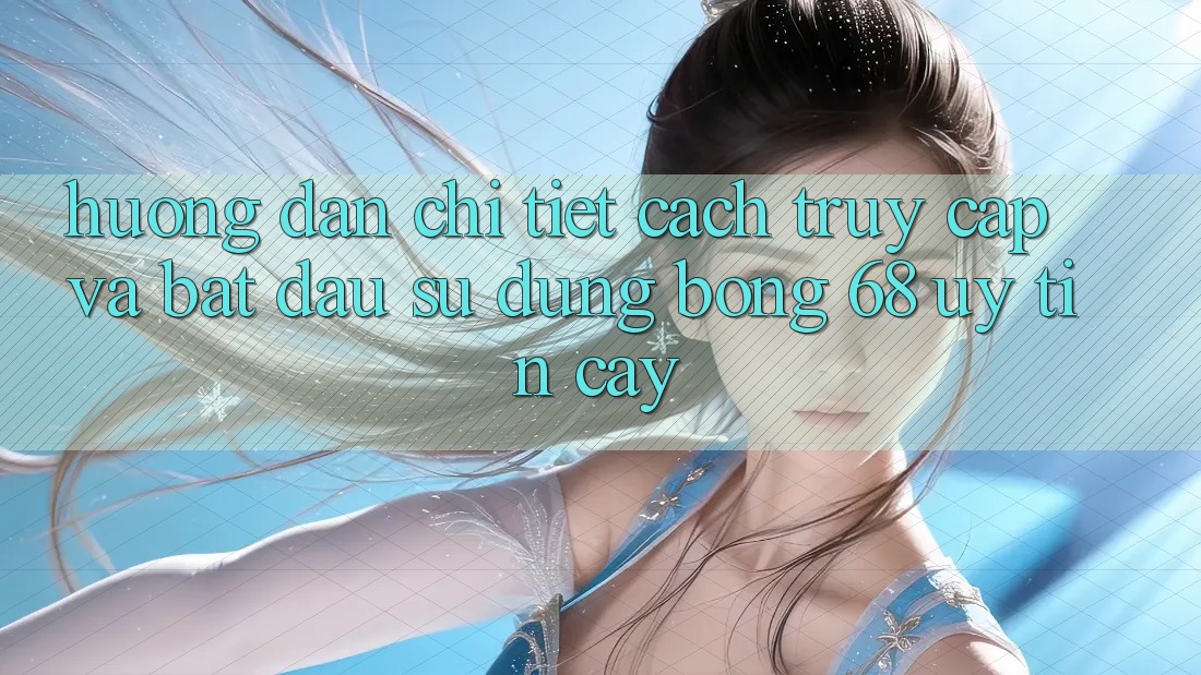 Hướng Dẫn Chi Tiết Cách Truy Cập Và Bắt Đầu Sử dụng bong 68 Uy tín cậy