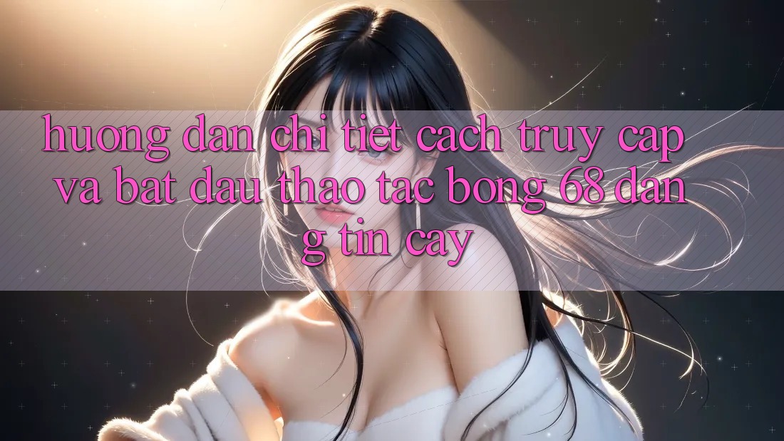 Hướng Dẫn Chi Tiết Cách Truy Cập Và Bắt Đầu Thao tác bong 68 Đáng tin cậy Hướng Dẫn Chi Tiết Cách Truy Cập Và Bắt Đầu Thao tác bong 68 Đáng tin cậy