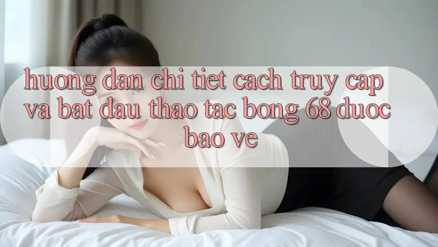 Hướng Dẫn Chi Tiết Cách Truy Cập Và Bắt đầu Thao tác bong 68 Được bảo vệ Hướng Dẫn Chi Tiết Cách Truy Cập Và Bắt đầu Thao tác bong 68 Được bảo vệ